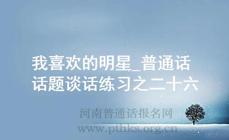 我喜欢的明星_普通话话题谈话练习之二十六