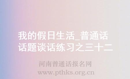 我的假日生活_普通话话题谈话练习之三十二