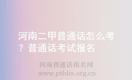 河南二甲普通话怎么考?普通话考试报名