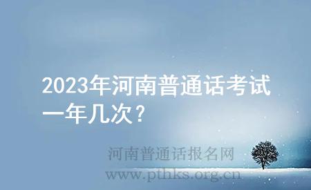 2023年河南普通话考试一年几次？
