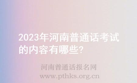 2023年河南普通话考试的内容有哪些?