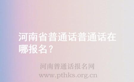 河南省普通话普通话在哪报名？