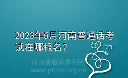 2023年5月河南普通话考试在哪报名？
