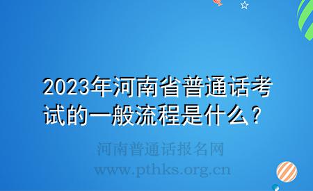 2023年河南省普通话考试的一般流程是什么？