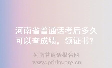 河南省普通话考后多久可以查成绩，领证书?