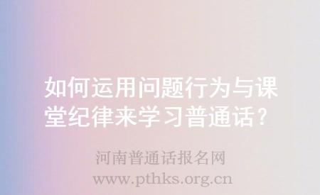 如何运用问题行为与课堂纪律来学习普通话?