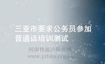 三亚市要求公务员参加普通话培训测试