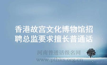 香港故宫文化博物馆招聘总监要求擅长普通话