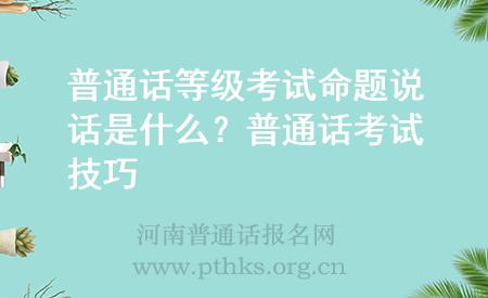 普通话等级考试命题说话是什么?普通话考试技巧