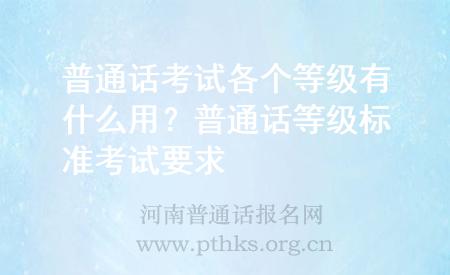 普通话考试各个等级有什么用？普通话等级标准考试要求