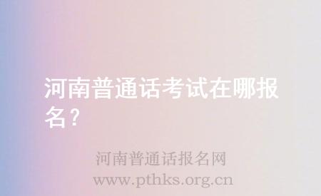 河南普通话考试在哪报名?